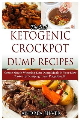 The Best Ketogenic Crockpot Dump Recipes: Create Mouth Watering Keto Dump Meals in Your Slow Cooker by Dumping it and Forgetting It! by Silver, Andrea