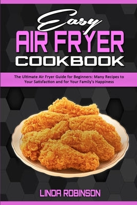 Easy Air Fryer Cookbook: The Ultimate Air Fryer Guide for Beginners; Many Recipes to your Satisfaction and For Your Family's Happiness by Robinson, Linda