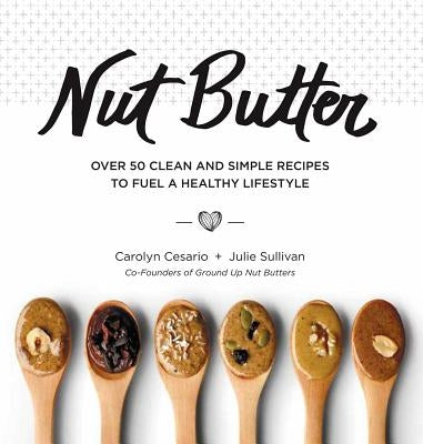 Nut Butter: Over 50 Clean and Simple Recipes to Fuel a Healthy Lifestyle by Cesario, Carolyn