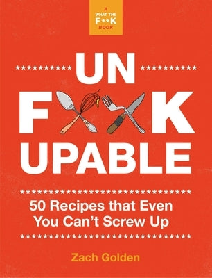 Unf*ckupable: 50 Recipes That Even You Can't Screw Up, a What the F*@# Should I Make for Dinner? Sequel by Golden, Zach