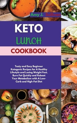 Keto Lunch Cookbook: Tasty and Easy Beginner Ketogenic Recipes for A Healthy Lifestyle and Losing Weight Fast. Burn Fat Quickly and Reboot by Sullivan, Amy J.