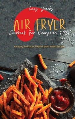 Air Fryer Cookbook For Everyone 2021: Amazing And Super Simple Instant Vortex Recipes by Jacobs, Lucy