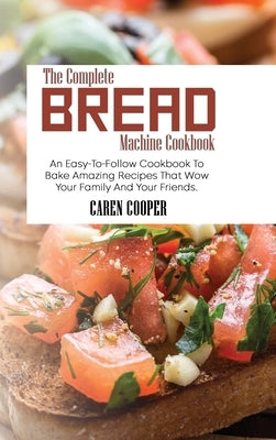 The Complete Bread Machine Cookbook: An Easy-To-Follow Cookbook To Bake Amazing Recipes That Wow Your Family And Your Friends by Cooper, Caren
