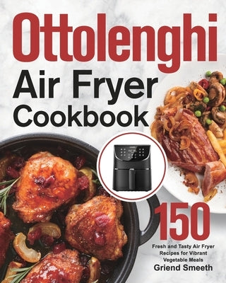 Ottolenghi Air Fryer Cookbook: 150 Fresh and Tasty Air Fryer Recipes for Vibrant Vegetable Meals by Smeeth, Griend