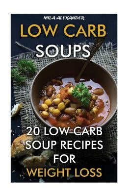 Low Carb Soups: 20 Low Carb Soup Recipes For Weight Loss by Alexander, Mila