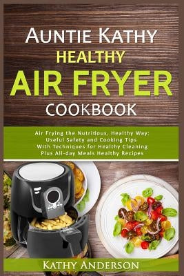 Auntie Kathy Healthy Airfryer Cookbook: Air Frying the Nutritious, Healthy Way: Useful, Safety and Cooking Tips with Techniques for Healthy Cleaning P by Resources, Alka