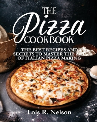 The Pizza Cookbook: The Best Recipes and Secrets to Master the Art of Italian Pizza Making by Nelson, Lois R.