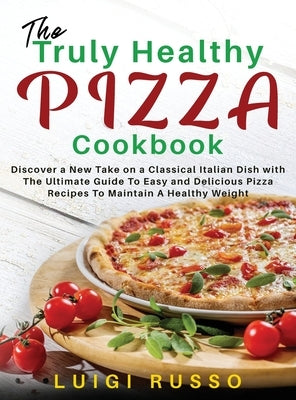 The Truly Healthy Pizza Cookbook: Discover a New Take on a Classical Italian Dish with The Ultimate Guide To Easy and Delicious Pizza Recipes To Maint by Russo, Luigi