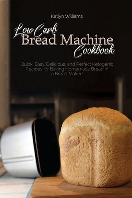 Low Carb Bread Machine Cookbook: Easy And Delicious Baking Recipes For Homemade Bread, Bagels, Muffins, and Desserts by Williams, Katlyn