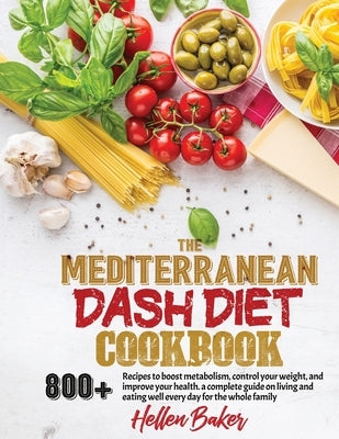 The Mediterranean Dash Diet Cookbook: Learn A New, Balanced Eating Plan With 800+ Recipes For Two And The Whole Family That Will Boost Your Metabolism by Baker, Hellen