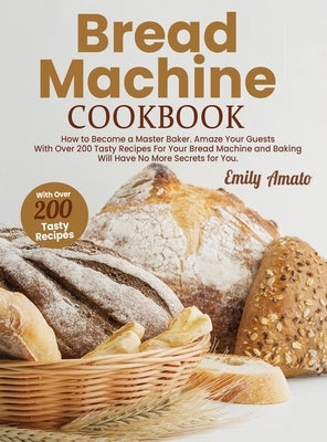 Bread Machine Cookbook: How to Become a Master Bake. Amaze your Guests for your Bread Machine and Baking Will Have no More Secrets for You by Amato, Emily