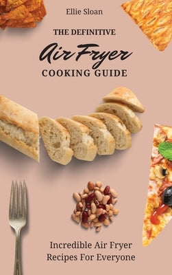 The Definitive Air Fryer Cooking Guide: Incredible Air Fryer Recipes For Everyone by Sloan, Ellie