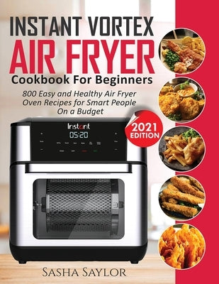 Instant Vortex Air Fryer Cookbook for Beginners: 800 Easy and Healthy Air Fryer Oven Recipes for Smart People on a Budget by Saylor, Sasha