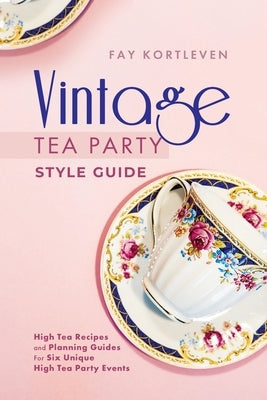 Vintage Tea Party Style Guide: High Tea Recipes and Planning Guides For Six Unique High Tea Party Events by Kortleven, Fay