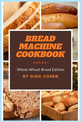 Bread Machine Cookbook: Whole Wheat Bread Edition by Cohen, Gina