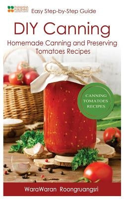 DIY Canning: Homemade Canning and Preserving Tomatoes Recipes, Easy Step-By-Step Guide by Roongruangsri, Warawaran