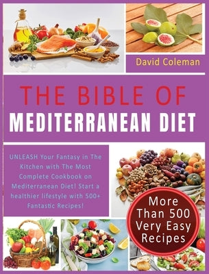 The Bible of Mediterranean Diet Cookbook: UNLEASH Your Fantasy in The Kitchen with The Most Complete Cookbook on Mediterranean Diet! Start a healthier by Coleman, David