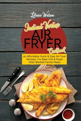 Instant Vortex Air fryer Cookbook: 50 Affordable Quick And Easy Air Fryer Recipes, Fry Bake Grill & Roast Most Wanted Family Meals by Watson, Liliana