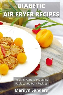 Diabetic Air Fryer Recipes: Includes Appetizers, Sides, Poultry, and Pork Recipes by Sanders, Marilyn