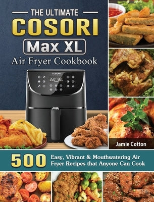 The Ultimate Cosori Max XL Air Fryer Cookbook: 500 Easy, Vibrant & Mouthwatering Air Fryer Recipes that Anyone Can Cook by Cotton, Jamie