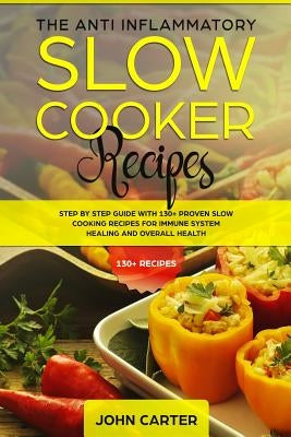 The Anti-Inflammatory Slow Cooker Recipes: Step by Step Guide with 130+ Proven Slow Cooking Recipes for Immune System Healing and Overall Health by Carter, John