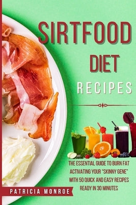 Sirt Food Diet Recipes: The New Guide to the Sirt Diet to Burn Fat by Activating Your "Skinny Gene" with 55 Quick and Easy Recipes Ready in 30 by Monroe, Patricia