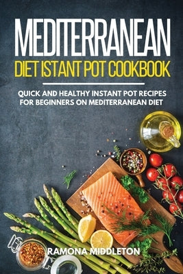 Mediterranean Diet Instant Pot Cookbook: Quick and Healthy Instant Pot Recipes for Beginners on Mediterranean Diet by Middleton, Ramona