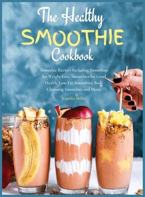 The Healthy Smoothie Cookbook: Smoothie Recipes Including Smoothies for Weight Loss, Smoothies for Good Health, Low-Fat Smoothies, Body Cleansing Smo by Miller, Jennifer