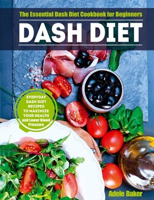 Dash Diet: The Essential Dash Diet Cookbook for Beginners. Everyday Dash Diet Recipes to Maximize Your Health and Lower Blood Pre by Baker, Adele