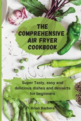 The Comprehensive Air Fryer Cookbook: Super Tasty, easy and delicious dishes and desserts for beginners by Barbera, Brian