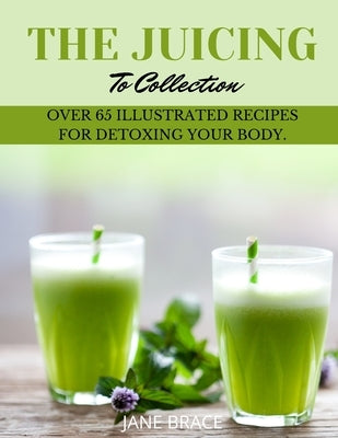The Juicing To Detox Collection: over 65 recipes for detoxing your bodie by Brace, Jane