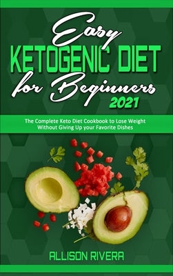 Easy Ketogenic Diet for Beginners 2021: The Complete Keto Diet Cookbook to Lose Weight Without Giving Up your Favorite Dishes by Rivera, Allison