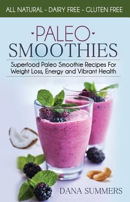 Paleo Smoothies: Superfood Paleo Smoothie Recipes For Weight Loss, Energy and Vibrant Health by Summers, Dana