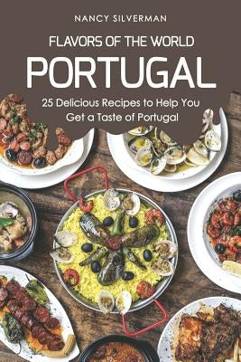 Flavors of the World - Portugal: 25 Delicious Recipes to Help You Get a Taste of Portugal by Silverman, Nancy