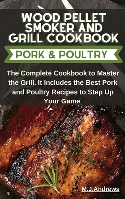 Wood Pellet Smoker and Grill Recipes Pork and Poultry: The Complete Cookbook To Master The Grill. It Includes The Best Pork and Poultry Recipes To Ste by Andrews, M. J.