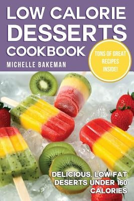 Low Calorie Desserts Cookbook: Delicious, Low Fat Deserts Under 160 Calories by Bakeman, Michelle