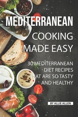 Mediterranean Cooking Made Easy: 30 Mediterranean Diet Recipes That are so Tasty and Healthy by Allen, Allie