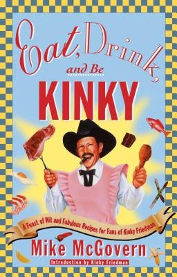 Eat, Drink, and Be Kinky: A Feast of Wit and Fabulous Recipes for Fans of Kinky Friedman by McGovern, Mike