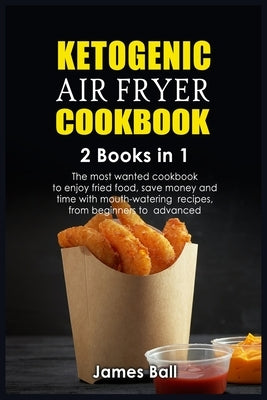 Ketogenic Air Fryer Cookbook: 2 books in 1: The most wanted cookbook to enjoy fried food, save money and time with mouth-watering recipes, from begi by Ball, James