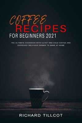 Coffee Recipes For Beginners 2021: The Ultimate Cookbook with 94 Hot and Cold Coffee and Espresso Delicious Drinks to Make at Home by Tillcot, Richard