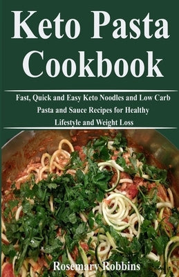 Keto Pasta Cookbook: Fast, Quick and Easy Keto Noodles and Low Carb Pasta and Sauce Recipes for Healthy Lifestyle and Weight Loss by Robbins, Rosemary