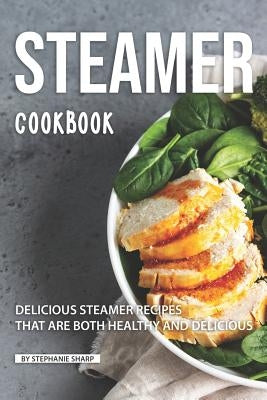 Steamer Cookbook: Delicious Steamer Recipes that are Both Healthy and Delicious by Sharp, Stephanie