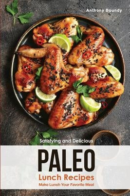 Satisfying and Delicious Paleo Lunch Recipes: Make Lunch Your Favorite Meal by Boundy, Anthony