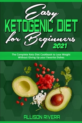 Easy Ketogenic Diet for Beginners 2021: The Complete Keto Diet Cookbook to Lose Weight Without Giving Up your Favorite Dishes by Rivera, Allison