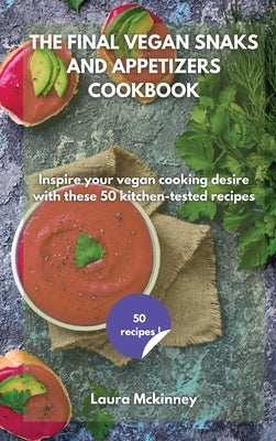 The Final Vegan Snacks and Appetizers Cookbook: Inspire your vegan cooking desire with these 50 kitchen-tested recipes by Laura McKinney