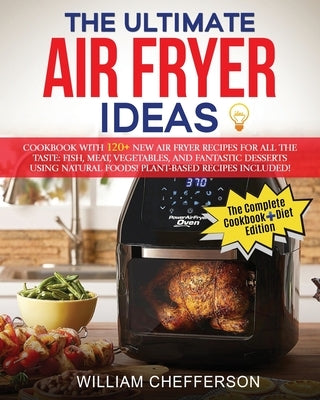 The Ultimate Air Fryer Ideas: COOKBOOK + DIET ED: Cookbook with 120+ NEW Air Fryer Recipes for All the Taste: Fish, Meat, Vegetables, and Fantastic by Chefferson, William