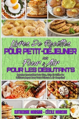 Livre De Recettes Pour Petit-Déjeuner Au Four À Air Pour Les Débutants: Recettes Incroyables Pour Frire, Cuire Et Griller De Délicieux Repas Avec Votr by Morgan, Katherine