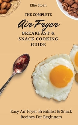 The Complete Air Fryer Breakfast & Snack Cooking Guide: Easy Air Fryer Breakfast & Snack Recipes For Beginners by Sloan, Ellie