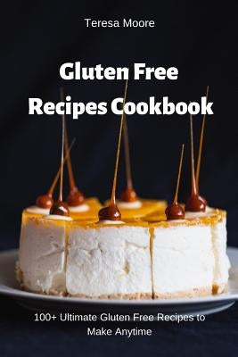 Gluten Free Recipes Cookbook: 100+ Ultimate Gluten Free Recipes to Make Anytime by Moore, Teresa