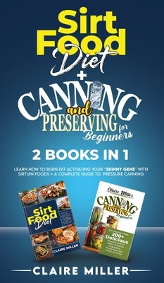Sirtfood Diet + Canning and Preserving for Beginners 2 Books in 1: Learn How to Burn Fat Activating Your "Skinny Gene" with Sirtuin Foods + A Complete by Miller, Claire